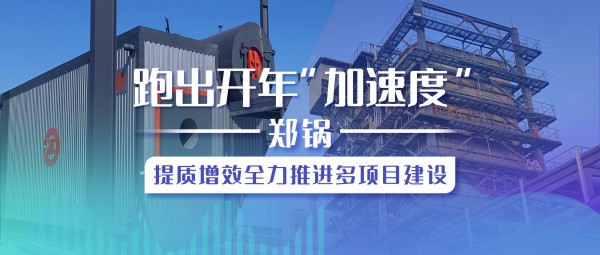 跑出开年“加速率”，郑锅提质增效全力推进多项目建设